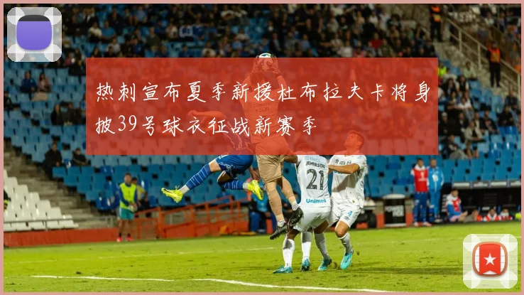 热刺宣布夏季新援杜布拉夫卡将身披39号球衣征战新赛季