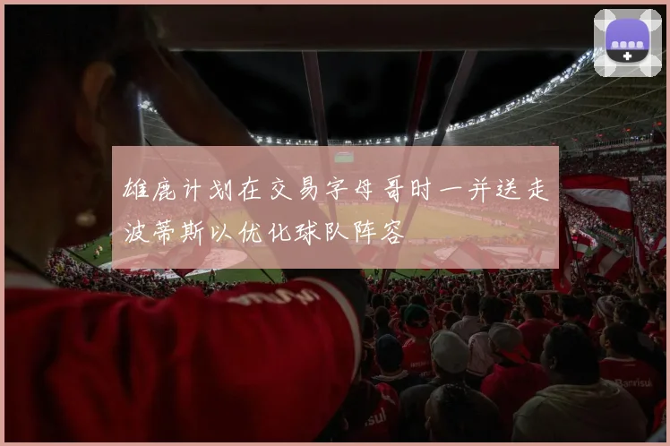 雄鹿计划在交易字母哥时一并送走波蒂斯以优化球队阵容