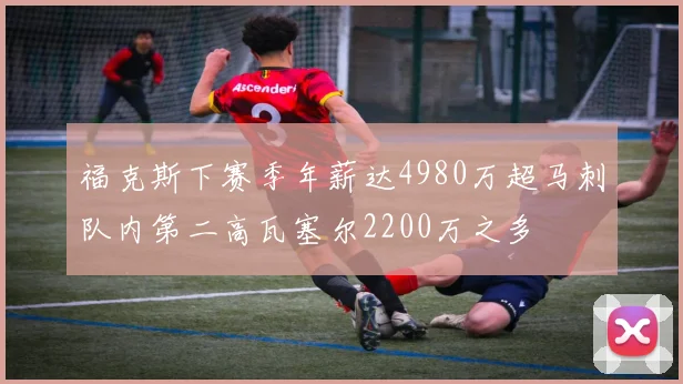 福克斯下赛季年薪达4980万超马刺队内第二高瓦塞尔2200万之多