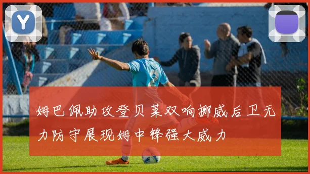 姆巴佩助攻登贝莱双响挪威后卫无力防守展现姆中锋强大威力