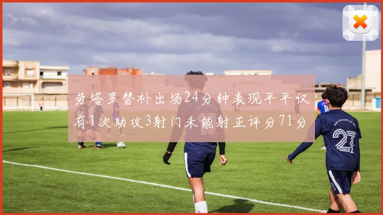 劳塔罗替补出场24分钟表现平平仅有1次助攻3射门未能射正评分71分