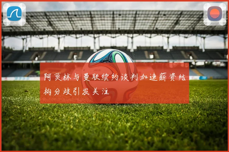 阿莫林与曼联续约谈判加速薪资结构分歧引发关注