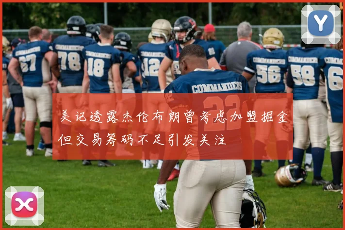 美记透露杰伦布朗曾考虑加盟掘金但交易筹码不足引发关注