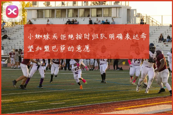 小蜘蛛或拒绝按时归队明确表达希望加盟巴萨的意愿
